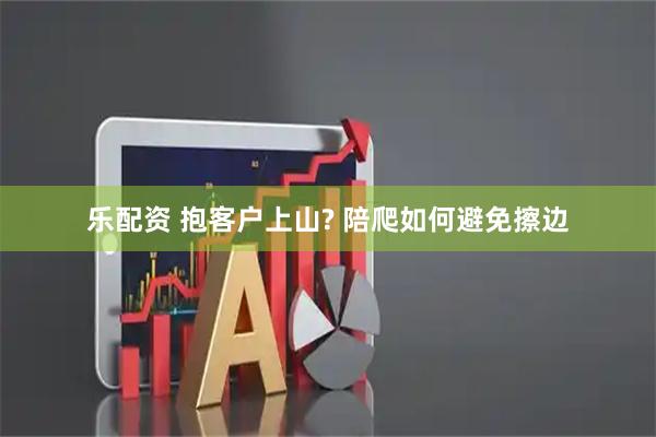 乐配资 抱客户上山? 陪爬如何避免擦边