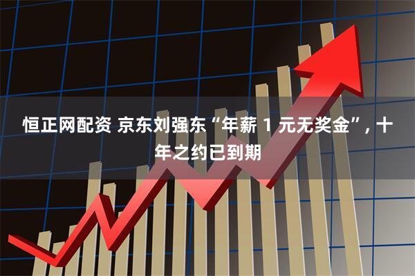 恒正网配资 京东刘强东“年薪 1 元无奖金”, 十年之约已到期