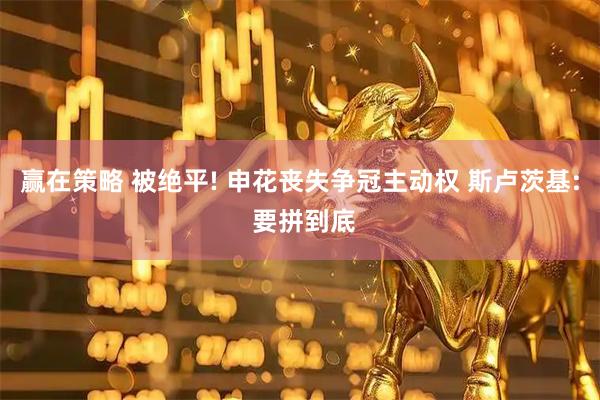 赢在策略 被绝平! 申花丧失争冠主动权 斯卢茨基: 要拼到底