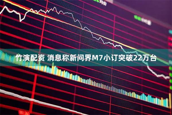 竹演配资 消息称新问界M7小订突破22万台