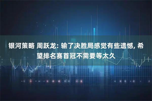 银河策略 周跃龙: 输了决胜局感觉有些遗憾, 希望排名赛首冠不需要等太久