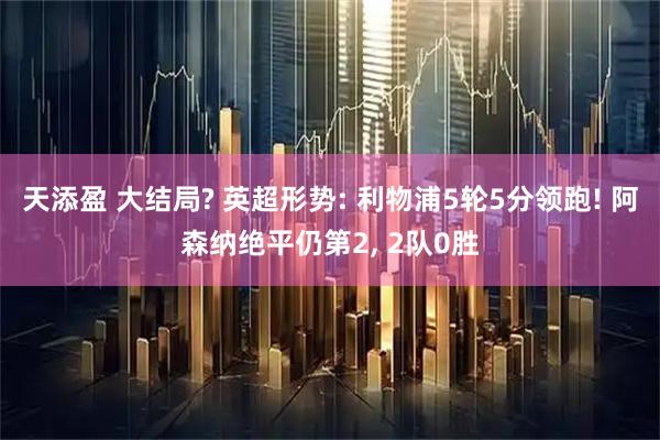 天添盈 大结局? 英超形势: 利物浦5轮5分领跑! 阿森纳绝平仍第2, 2队0胜