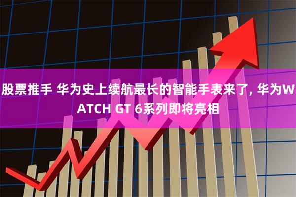 股票推手 华为史上续航最长的智能手表来了, 华为WATCH GT 6系列即将亮相