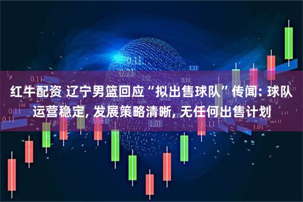 红牛配资 辽宁男篮回应“拟出售球队”传闻: 球队运营稳定, 发展策略清晰, 无任何出售计划