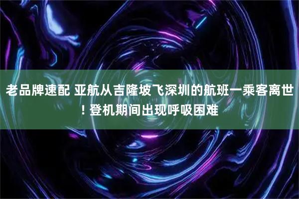 老品牌速配 亚航从吉隆坡飞深圳的航班一乘客离世! 登机期间出现呼吸困难