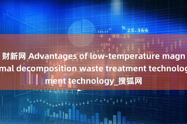财新网 Advantages of low-temperature magnetic thermal decomposition waste treatment technology_搜狐网