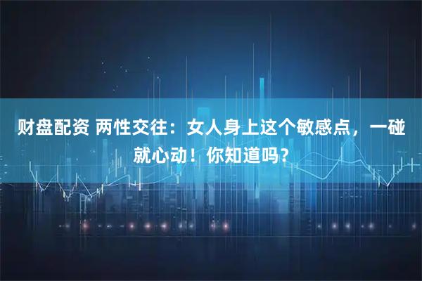 财盘配资 两性交往：女人身上这个敏感点，一碰就心动！你知道吗？