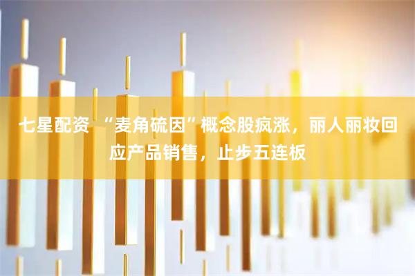 七星配资  “麦角硫因”概念股疯涨，丽人丽妆回应产品销售，止步五连板