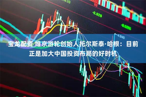 宝龙配资 维京游轮创始人托尔斯泰·哈根：目前正是加大中国投资布局的好时机