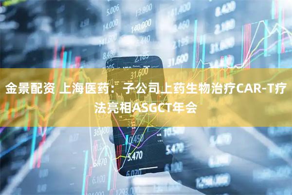 金景配资 上海医药：子公司上药生物治疗CAR-T疗法亮相ASGCT年会
