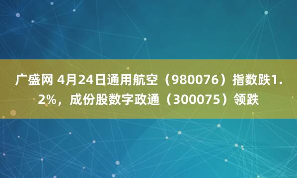 广盛网 4月24日通用航空（980076）指数跌1.2%，成份股数字政通（300075）领跌