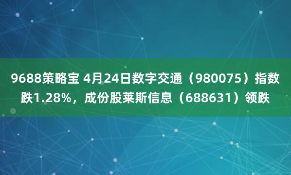 9688策略宝 4月24日数字交通（980075）指数跌1.28%，成份股莱斯信息（688631）领跌