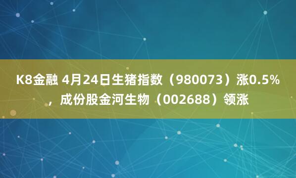 K8金融 4月24日生猪指数（980073）涨0.5%，成份股金河生物（002688）领涨