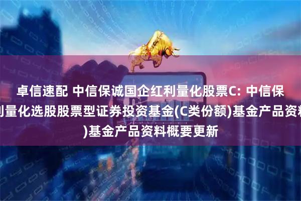 卓信速配 中信保诚国企红利量化股票C: 中信保诚国企红利量化选股股票型证券投资基金(C类份额)基金产品资料概要更新
