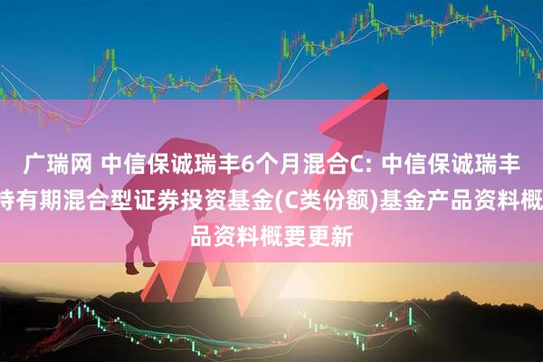 广瑞网 中信保诚瑞丰6个月混合C: 中信保诚瑞丰6个月持有期混合型证券投资基金(C类份额)基金产品资料概要更新