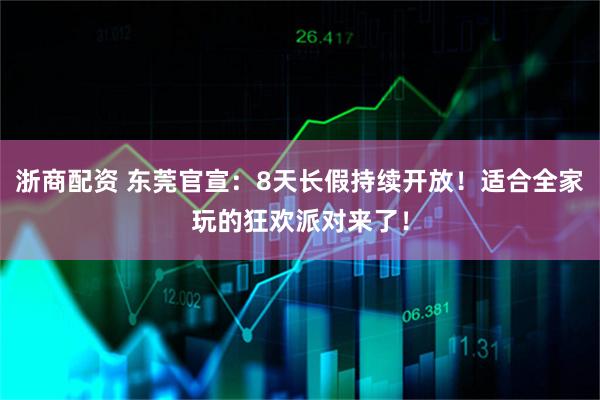 浙商配资 东莞官宣：8天长假持续开放！适合全家玩的狂欢派对来了！
