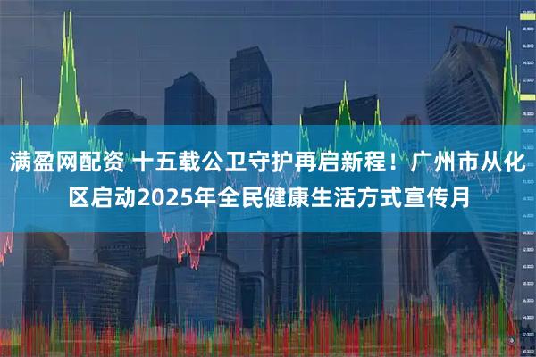 满盈网配资 十五载公卫守护再启新程！广州市从化区启动2025年全民健康生活方式宣传月