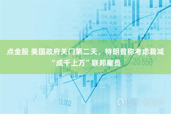 点金股 美国政府关门第二天，特朗普称考虑裁减“成千上万”联邦雇员