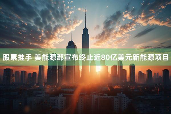 股票推手 美能源部宣布终止近80亿美元新能源项目