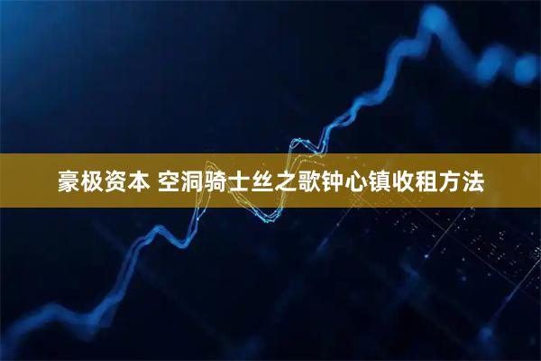 豪极资本 空洞骑士丝之歌钟心镇收租方法