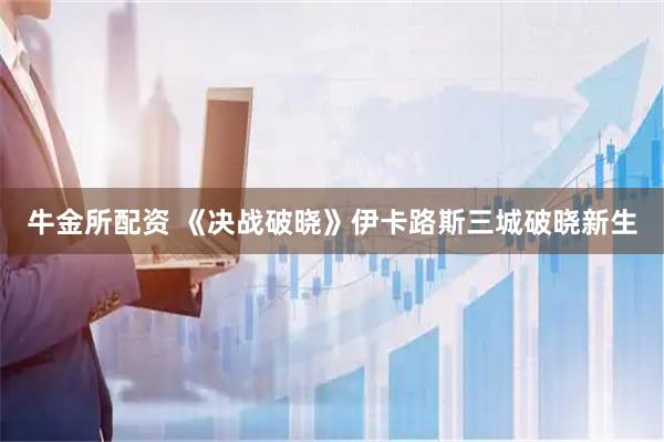 牛金所配资 《决战破晓》伊卡路斯三城破晓新生