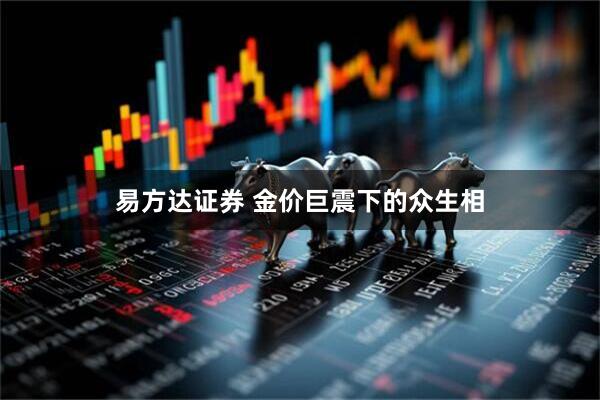 易方达证券 金价巨震下的众生相