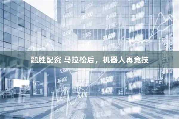融胜配资 马拉松后，机器人再竞技