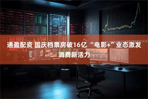 通盈配资 国庆档票房破16亿 “电影+”业态激发消费新活力