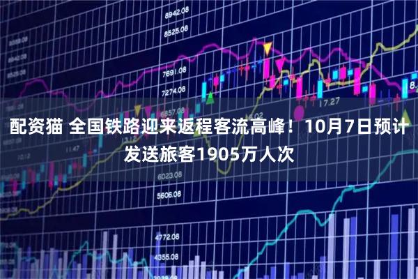 配资猫 全国铁路迎来返程客流高峰！10月7日预计发送旅客1905万人次