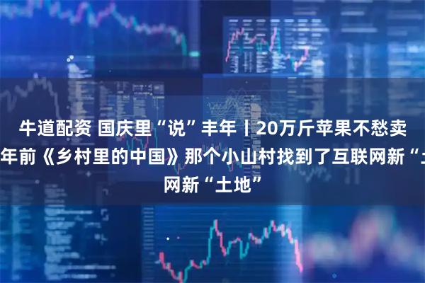 牛道配资 国庆里“说”丰年丨20万斤苹果不愁卖！12年前《乡村里的中国》那个小山村找到了互联网新“土地”