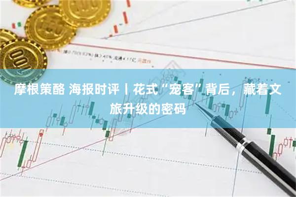 摩根策酪 海报时评丨花式“宠客”背后，藏着文旅升级的密码