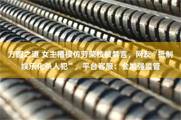 方圆之道 女主播模仿劳荣枝被禁言，网友“抵制娱乐化杀人犯”，平台客服：会加强监管