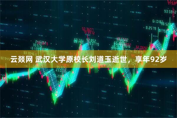 云燚网 武汉大学原校长刘道玉逝世，享年92岁