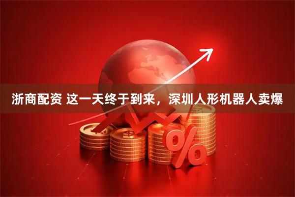 浙商配资 这一天终于到来，深圳人形机器人卖爆