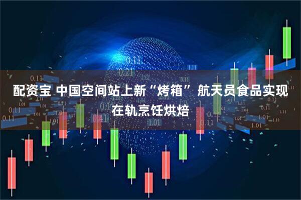 配资宝 中国空间站上新“烤箱” 航天员食品实现在轨烹饪烘焙