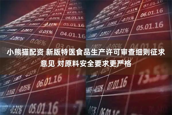 小熊猫配资 新版特医食品生产许可审查细则征求意见 对原料安全要求更严格