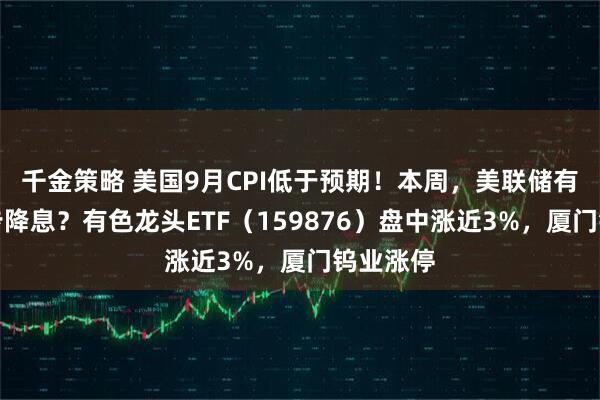 千金策略 美国9月CPI低于预期！本周，美联储有望进一步降息？有色龙头ETF（159876）盘中涨近3%，厦门钨业涨停