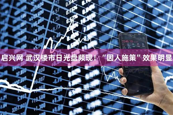 启兴网 武汉楼市日光盘频现！“因人施策”效果明显
