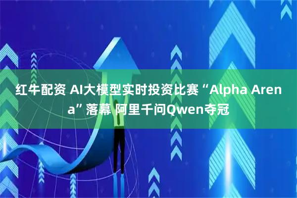 红牛配资 AI大模型实时投资比赛“Alpha Arena”落幕 阿里千问Qwen夺冠