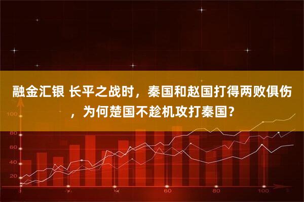 融金汇银 长平之战时，秦国和赵国打得两败俱伤，为何楚国不趁机攻打秦国？