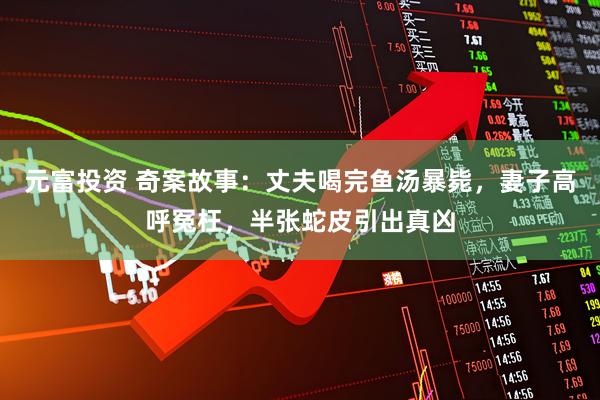 元富投资 奇案故事：丈夫喝完鱼汤暴毙，妻子高呼冤枉，半张蛇皮引出真凶
