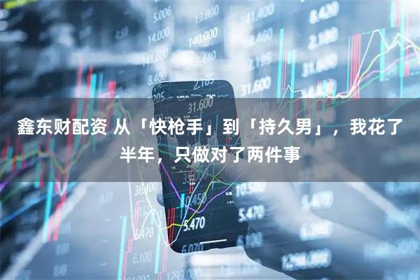 鑫东财配资 从「快枪手」到「持久男」，我花了半年，只做对了两件事