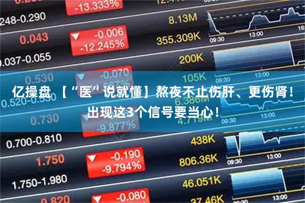 亿操盘 【“医”说就懂】熬夜不止伤肝、更伤肾！出现这3个信号要当心！