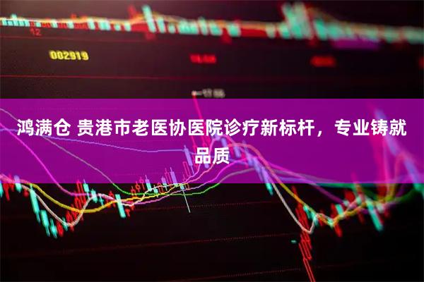 鸿满仓 贵港市老医协医院诊疗新标杆，专业铸就品质