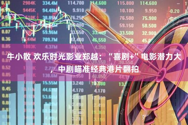 牛小散 欢乐时光影业郑越：“喜剧+”电影潜力大，中剧瞄准经典港片翻拍