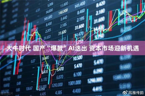 大牛时代 国产“爆款”AI迭出 资本市场迎新机遇