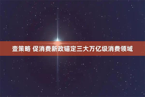 壹策略 促消费新政锚定三大万亿级消费领域