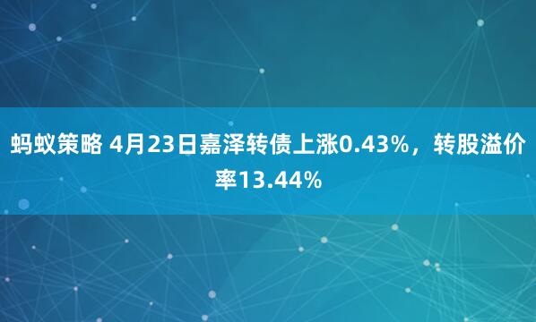 蚂蚁策略 4月23日嘉泽转债上涨0.43%，转股溢价率13.44%