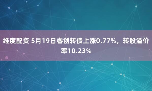 维度配资 5月19日睿创转债上涨0.77%，转股溢价率10.23%