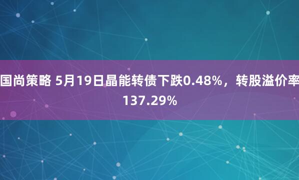 国尚策略 5月19日晶能转债下跌0.48%，转股溢价率137.29%